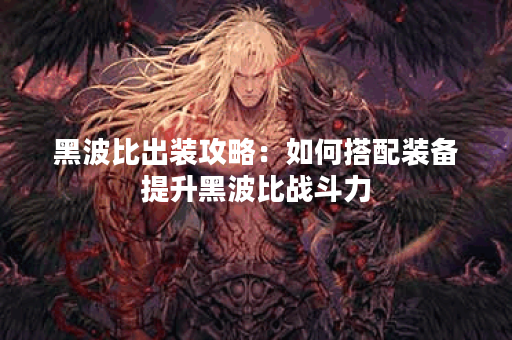 黑波比出装攻略：如何搭配装备提升黑波比战斗力？