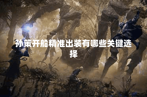 孙策开船精准出装有哪些关键选择？如何确保装备搭配得当？