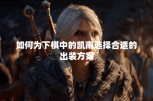 如何为下棋中的凯南选择合适的出装方案？
