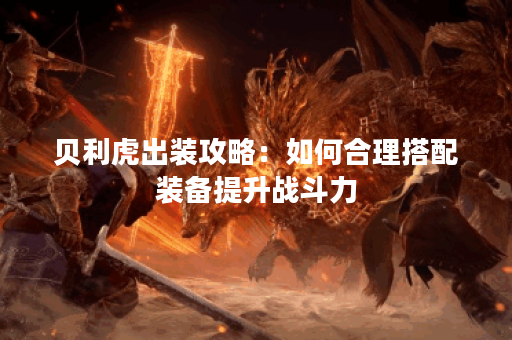 贝利虎出装攻略：如何合理搭配装备提升战斗力？