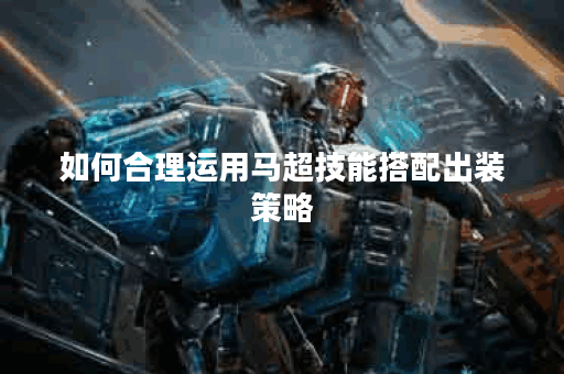 如何合理运用马超技能搭配出装策略? 如何合理运用马超技能搭配出装策略?