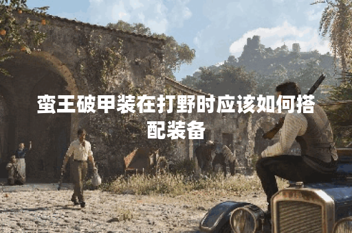 蛮王破甲装在打野时应该如何搭配装备？破甲装对蛮王打野出装有何影响？