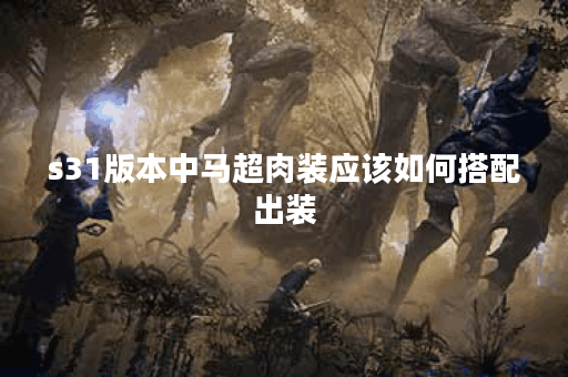 s31版本中马超肉装应该如何搭配出装？