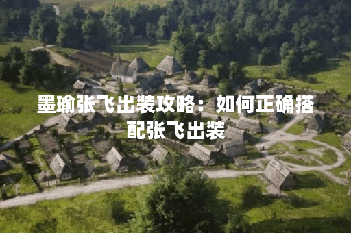 墨瑜张飞出装攻略：如何正确搭配张飞出装？