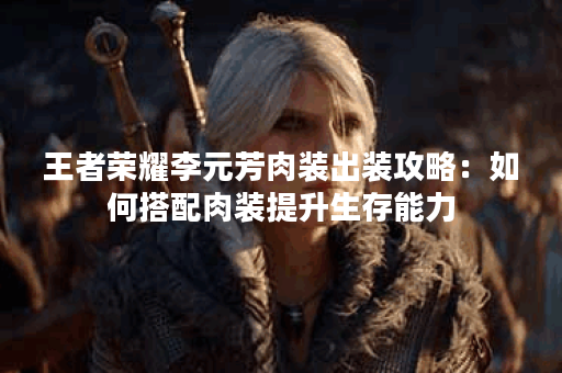 王者荣耀李元芳肉装出装攻略：如何搭配肉装提升生存能力？