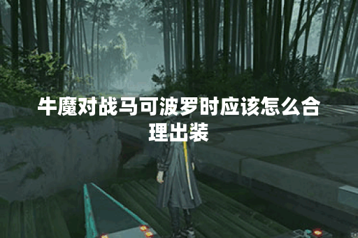 牛魔对战马可波罗时应该怎么合理出装？马可波罗面对牛魔时该如何搭配装备？