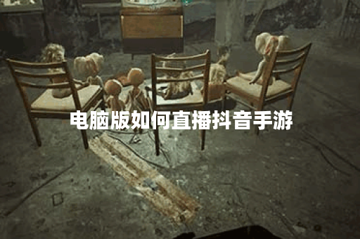 电脑版如何直播抖音手游 电脑版如何直播抖音手游