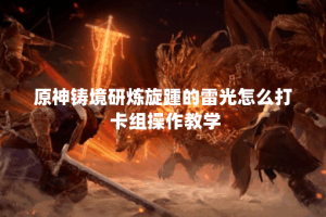 原神铸境研炼旋踵的雷光怎么打 卡组操作教学