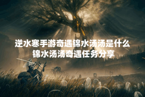 逆水寒手游奇遇锦水汤汤是什么 锦水汤汤奇遇任务分享