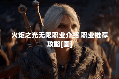 火炬之光无限职业介绍 职业推荐攻略[图]