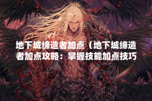 地下城缔造者加点（地下城缔造者加点攻略：掌握技能加点技巧）