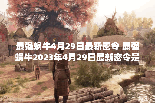 最强蜗牛4月29日最新密令 最强蜗牛2023年4月29日最新密令是什么