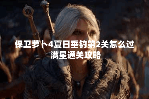 保卫萝卜4夏日垂钓第2关怎么过 满星通关攻略