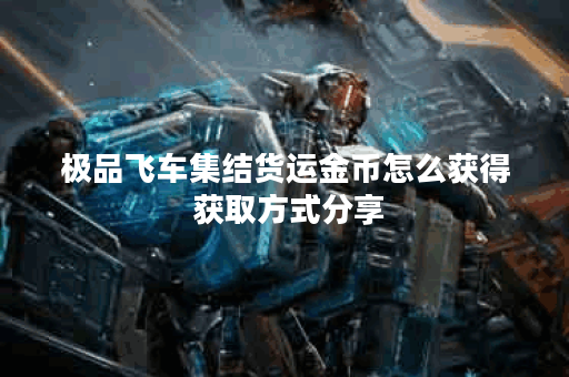 极品飞车集结货运金币怎么获得 获取方式分享