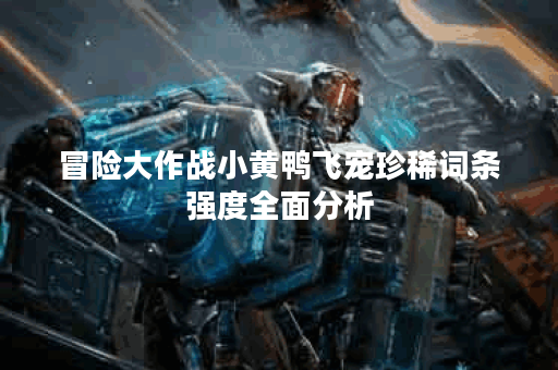 冒险大作战小黄鸭飞宠珍稀词条强度全面分析 冒险大作战小黄鸭飞宠珍稀词条强度全面分析