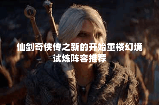 仙剑奇侠传之新的开始重楼幻境试炼阵容推荐